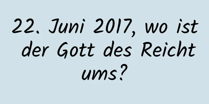 22. Juni 2017, wo ist der Gott des Reichtums?