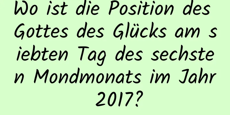 Wo ist die Position des Gottes des Glücks am siebten Tag des sechsten Mondmonats im Jahr 2017?