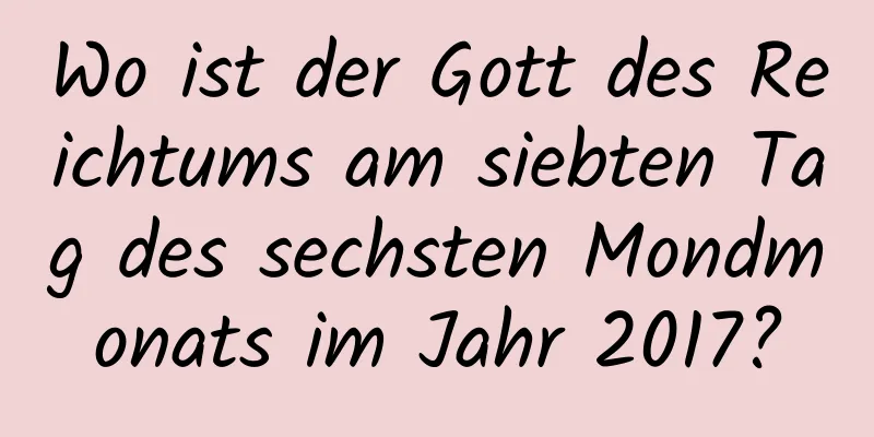 Wo ist der Gott des Reichtums am siebten Tag des sechsten Mondmonats im Jahr 2017?