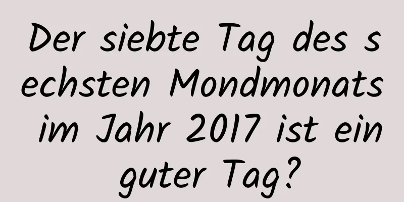 Der siebte Tag des sechsten Mondmonats im Jahr 2017 ist ein guter Tag?