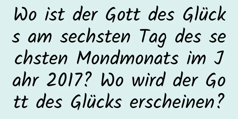 Wo ist der Gott des Glücks am sechsten Tag des sechsten Mondmonats im Jahr 2017? Wo wird der Gott des Glücks erscheinen?