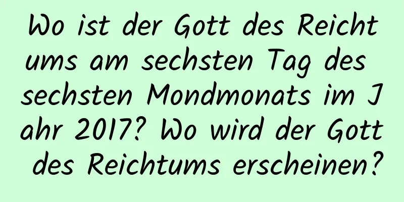 Wo ist der Gott des Reichtums am sechsten Tag des sechsten Mondmonats im Jahr 2017? Wo wird der Gott des Reichtums erscheinen?