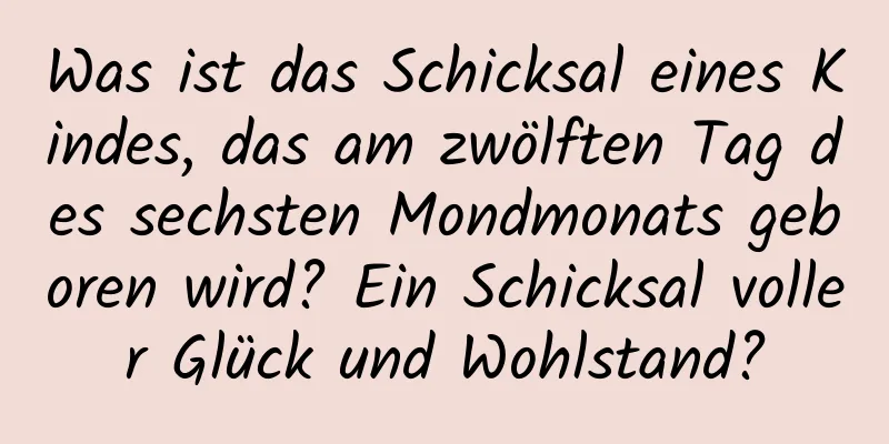 Was ist das Schicksal eines Kindes, das am zwölften Tag des sechsten Mondmonats geboren wird? Ein Schicksal voller Glück und Wohlstand?