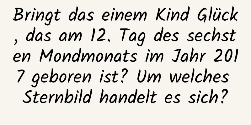 Bringt das einem Kind Glück, das am 12. Tag des sechsten Mondmonats im Jahr 2017 geboren ist? Um welches Sternbild handelt es sich?