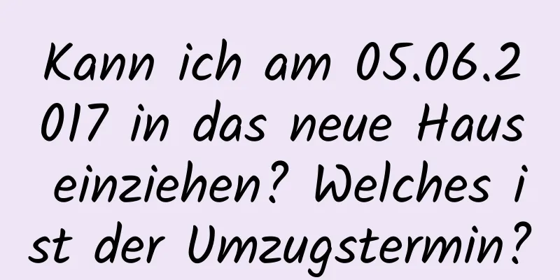 Kann ich am 05.06.2017 in das neue Haus einziehen? Welches ist der Umzugstermin?