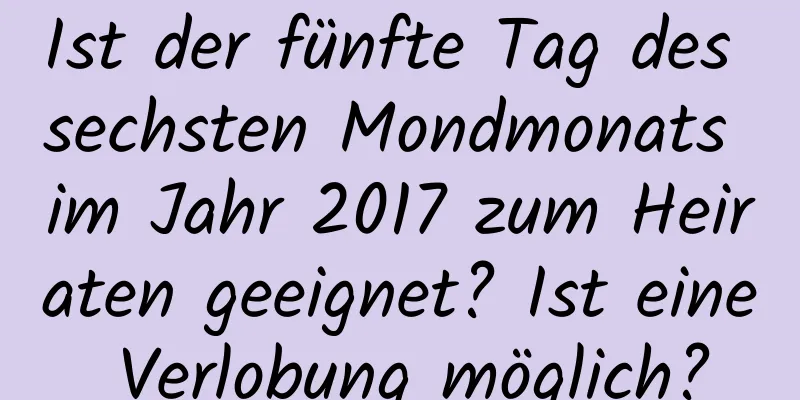 Ist der fünfte Tag des sechsten Mondmonats im Jahr 2017 zum Heiraten geeignet? Ist eine Verlobung möglich?