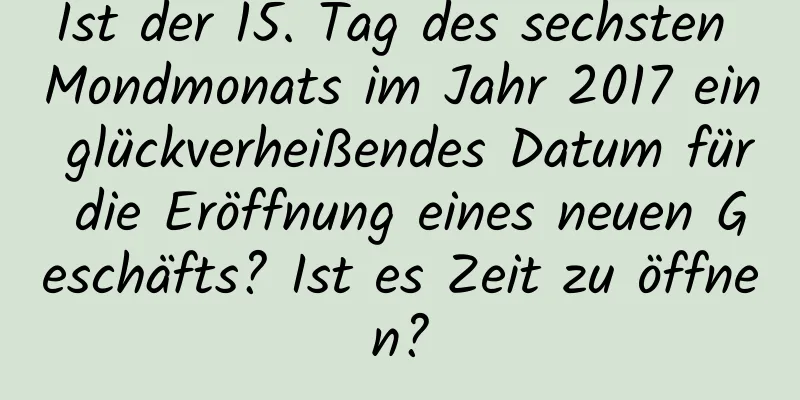 Ist der 15. Tag des sechsten Mondmonats im Jahr 2017 ein glückverheißendes Datum für die Eröffnung eines neuen Geschäfts? Ist es Zeit zu öffnen?