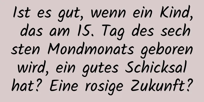 Ist es gut, wenn ein Kind, das am 15. Tag des sechsten Mondmonats geboren wird, ein gutes Schicksal hat? Eine rosige Zukunft?