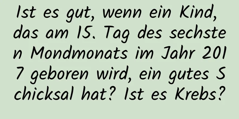 Ist es gut, wenn ein Kind, das am 15. Tag des sechsten Mondmonats im Jahr 2017 geboren wird, ein gutes Schicksal hat? Ist es Krebs?