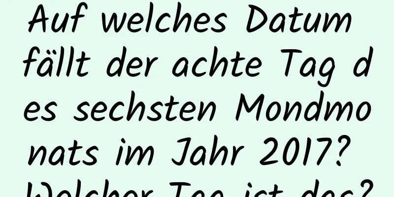 Auf welches Datum fällt der achte Tag des sechsten Mondmonats im Jahr 2017? Welcher Tag ist das?