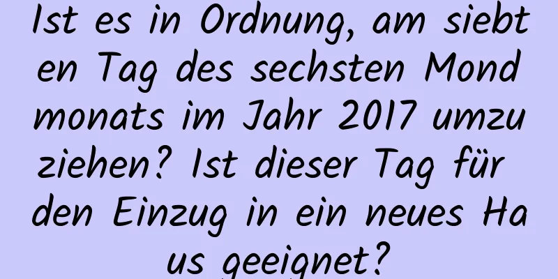 Ist es in Ordnung, am siebten Tag des sechsten Mondmonats im Jahr 2017 umzuziehen? Ist dieser Tag für den Einzug in ein neues Haus geeignet?