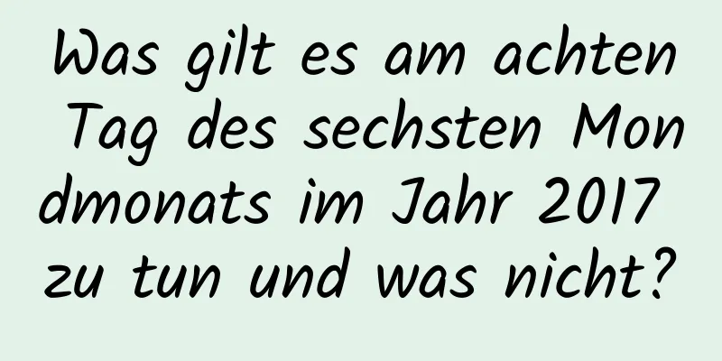 Was gilt es am achten Tag des sechsten Mondmonats im Jahr 2017 zu tun und was nicht?