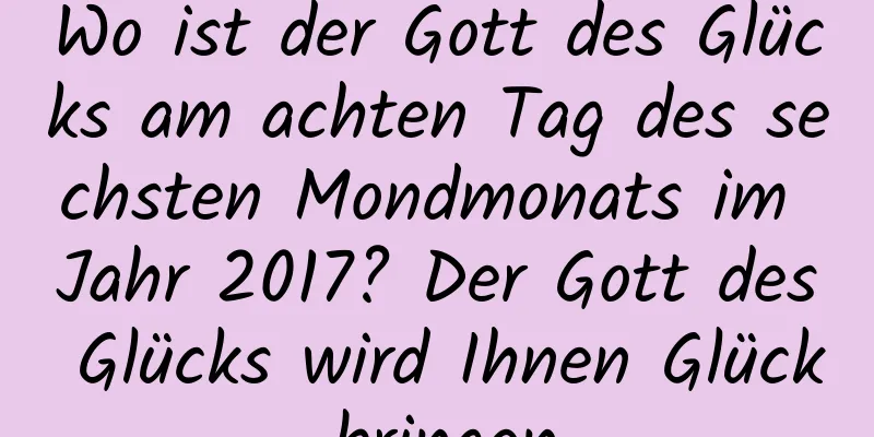 Wo ist der Gott des Glücks am achten Tag des sechsten Mondmonats im Jahr 2017? Der Gott des Glücks wird Ihnen Glück bringen.