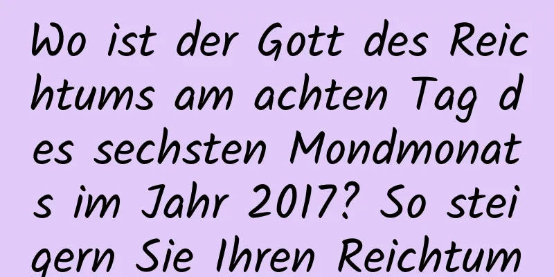 Wo ist der Gott des Reichtums am achten Tag des sechsten Mondmonats im Jahr 2017? So steigern Sie Ihren Reichtum