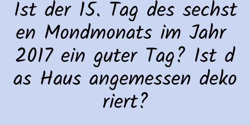 Ist der 15. Tag des sechsten Mondmonats im Jahr 2017 ein guter Tag? Ist das Haus angemessen dekoriert?