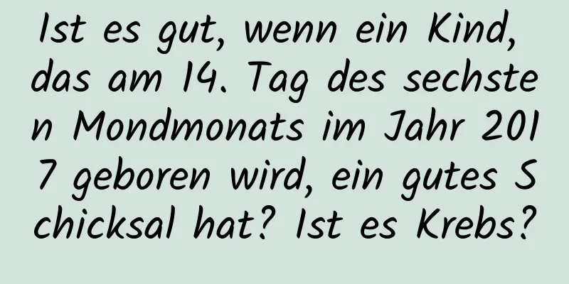 Ist es gut, wenn ein Kind, das am 14. Tag des sechsten Mondmonats im Jahr 2017 geboren wird, ein gutes Schicksal hat? Ist es Krebs?