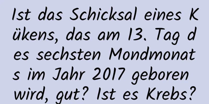 Ist das Schicksal eines Kükens, das am 13. Tag des sechsten Mondmonats im Jahr 2017 geboren wird, gut? Ist es Krebs?