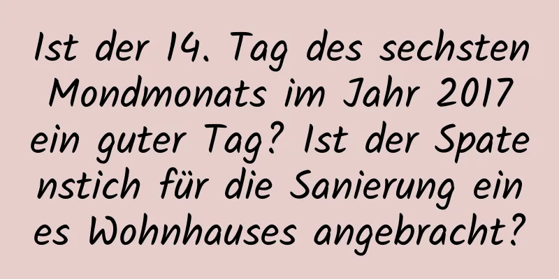 Ist der 14. Tag des sechsten Mondmonats im Jahr 2017 ein guter Tag? Ist der Spatenstich für die Sanierung eines Wohnhauses angebracht?