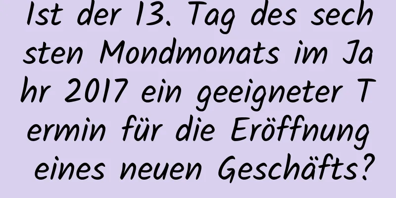 Ist der 13. Tag des sechsten Mondmonats im Jahr 2017 ein geeigneter Termin für die Eröffnung eines neuen Geschäfts?