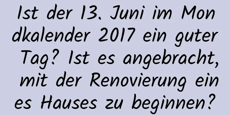 Ist der 13. Juni im Mondkalender 2017 ein guter Tag? Ist es angebracht, mit der Renovierung eines Hauses zu beginnen?