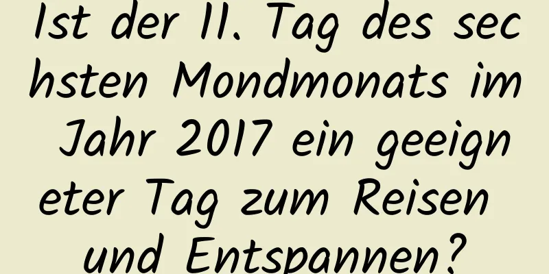 Ist der 11. Tag des sechsten Mondmonats im Jahr 2017 ein geeigneter Tag zum Reisen und Entspannen?