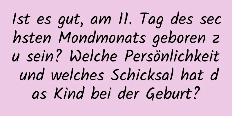 Ist es gut, am 11. Tag des sechsten Mondmonats geboren zu sein? Welche Persönlichkeit und welches Schicksal hat das Kind bei der Geburt?