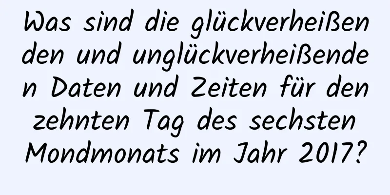 Was sind die glückverheißenden und unglückverheißenden Daten und Zeiten für den zehnten Tag des sechsten Mondmonats im Jahr 2017?