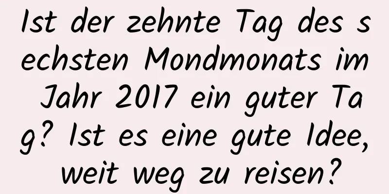 Ist der zehnte Tag des sechsten Mondmonats im Jahr 2017 ein guter Tag? Ist es eine gute Idee, weit weg zu reisen?