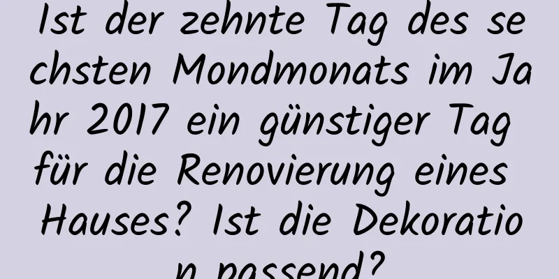 Ist der zehnte Tag des sechsten Mondmonats im Jahr 2017 ein günstiger Tag für die Renovierung eines Hauses? Ist die Dekoration passend?