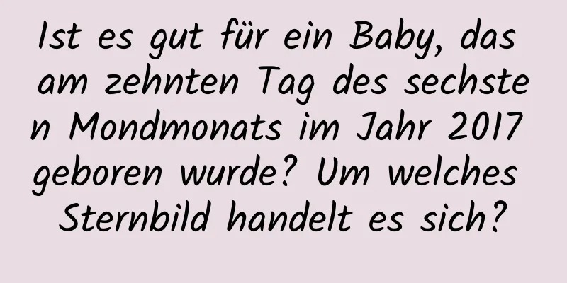 Ist es gut für ein Baby, das am zehnten Tag des sechsten Mondmonats im Jahr 2017 geboren wurde? Um welches Sternbild handelt es sich?