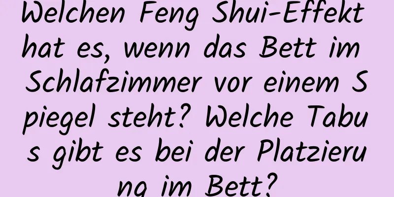 Welchen Feng Shui-Effekt hat es, wenn das Bett im Schlafzimmer vor einem Spiegel steht? Welche Tabus gibt es bei der Platzierung im Bett?