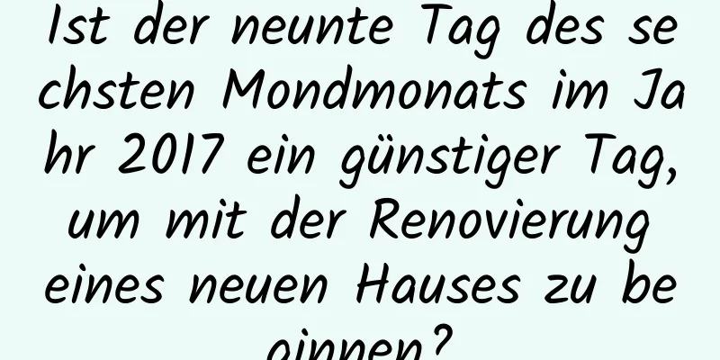 Ist der neunte Tag des sechsten Mondmonats im Jahr 2017 ein günstiger Tag, um mit der Renovierung eines neuen Hauses zu beginnen?