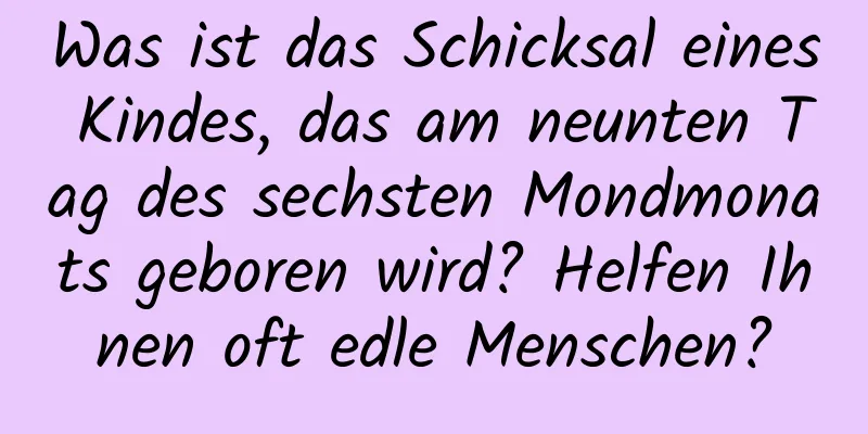 Was ist das Schicksal eines Kindes, das am neunten Tag des sechsten Mondmonats geboren wird? Helfen Ihnen oft edle Menschen?