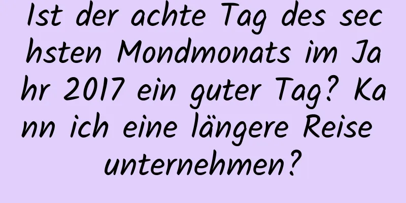 Ist der achte Tag des sechsten Mondmonats im Jahr 2017 ein guter Tag? Kann ich eine längere Reise unternehmen?