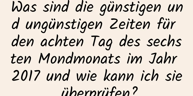 Was sind die günstigen und ungünstigen Zeiten für den achten Tag des sechsten Mondmonats im Jahr 2017 und wie kann ich sie überprüfen?