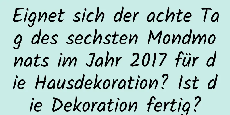 Eignet sich der achte Tag des sechsten Mondmonats im Jahr 2017 für die Hausdekoration? Ist die Dekoration fertig?