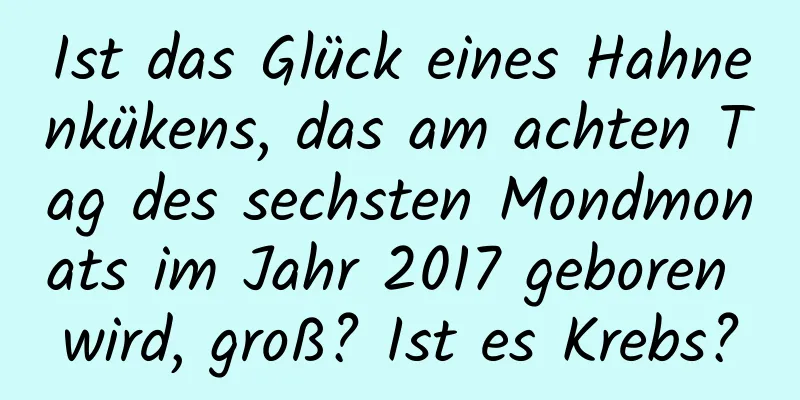 Ist das Glück eines Hahnenkükens, das am achten Tag des sechsten Mondmonats im Jahr 2017 geboren wird, groß? Ist es Krebs?