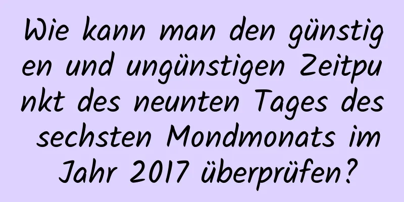 Wie kann man den günstigen und ungünstigen Zeitpunkt des neunten Tages des sechsten Mondmonats im Jahr 2017 überprüfen?