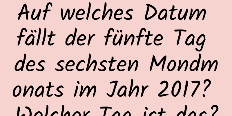 Auf welches Datum fällt der fünfte Tag des sechsten Mondmonats im Jahr 2017? Welcher Tag ist das?