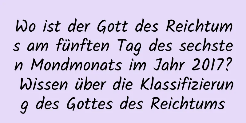 Wo ist der Gott des Reichtums am fünften Tag des sechsten Mondmonats im Jahr 2017? Wissen über die Klassifizierung des Gottes des Reichtums