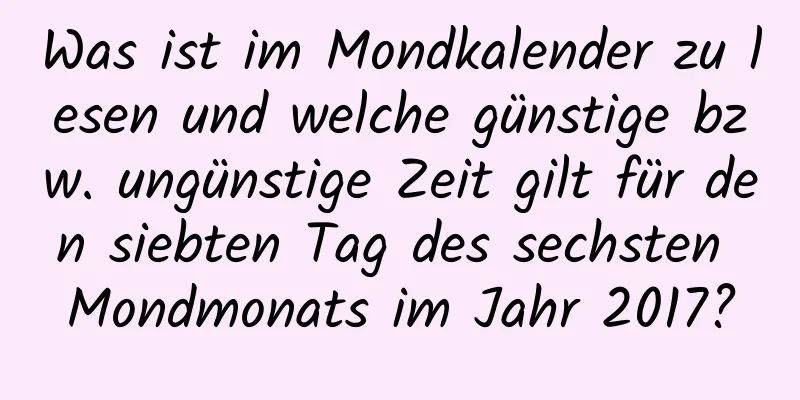 Was ist im Mondkalender zu lesen und welche günstige bzw. ungünstige Zeit gilt für den siebten Tag des sechsten Mondmonats im Jahr 2017?