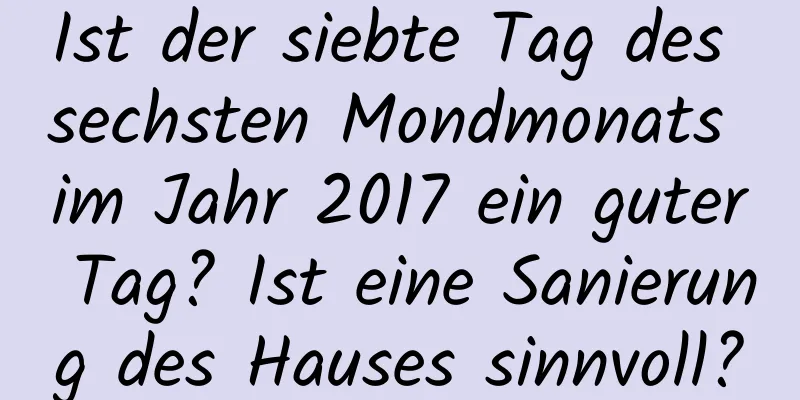 Ist der siebte Tag des sechsten Mondmonats im Jahr 2017 ein guter Tag? Ist eine Sanierung des Hauses sinnvoll?