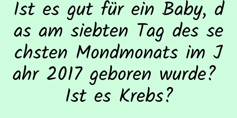 Ist es gut für ein Baby, das am siebten Tag des sechsten Mondmonats im Jahr 2017 geboren wurde? Ist es Krebs?