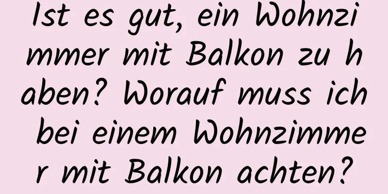 Ist es gut, ein Wohnzimmer mit Balkon zu haben? Worauf muss ich bei einem Wohnzimmer mit Balkon achten?