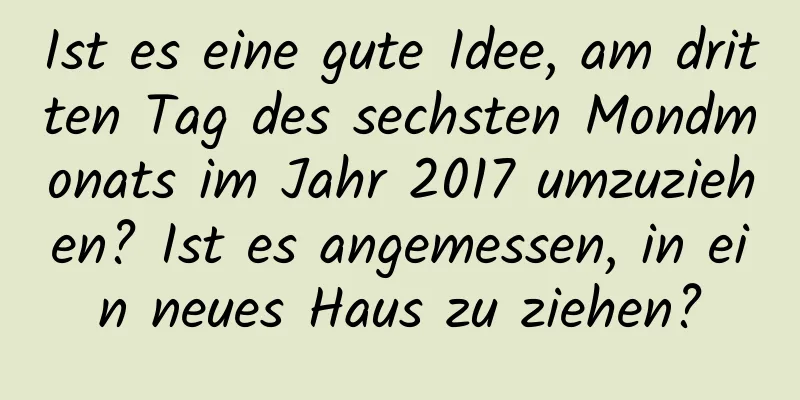 Ist es eine gute Idee, am dritten Tag des sechsten Mondmonats im Jahr 2017 umzuziehen? Ist es angemessen, in ein neues Haus zu ziehen?