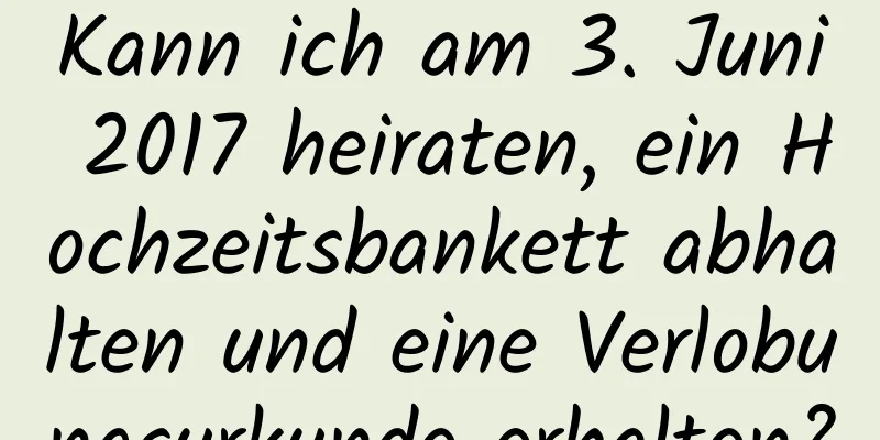 Kann ich am 3. Juni 2017 heiraten, ein Hochzeitsbankett abhalten und eine Verlobungsurkunde erhalten?