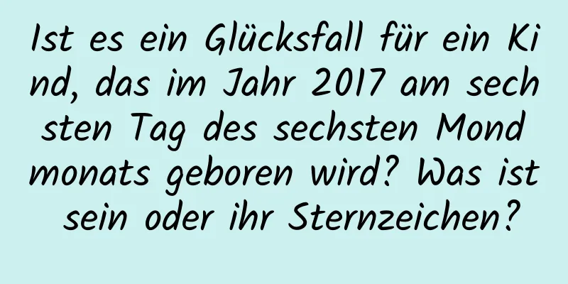 Ist es ein Glücksfall für ein Kind, das im Jahr 2017 am sechsten Tag des sechsten Mondmonats geboren wird? Was ist sein oder ihr Sternzeichen?