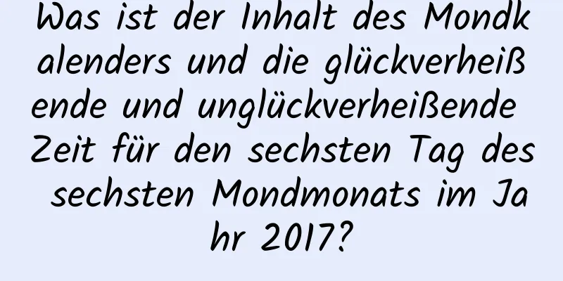 Was ist der Inhalt des Mondkalenders und die glückverheißende und unglückverheißende Zeit für den sechsten Tag des sechsten Mondmonats im Jahr 2017?