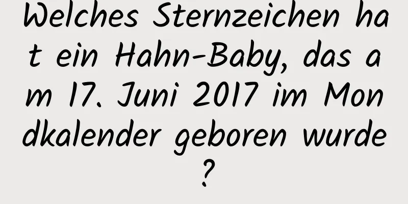 Welches Sternzeichen hat ein Hahn-Baby, das am 17. Juni 2017 im Mondkalender geboren wurde?