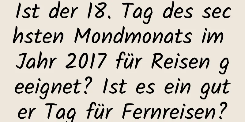 Ist der 18. Tag des sechsten Mondmonats im Jahr 2017 für Reisen geeignet? Ist es ein guter Tag für Fernreisen?